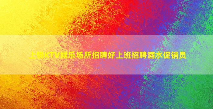 上饶KTV娱乐场所招聘好上班招聘酒水促销员